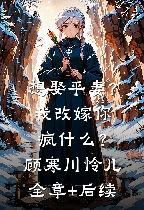 想娶平妻？我改嫁你疯什么？顾寒川怜儿:全章+后续