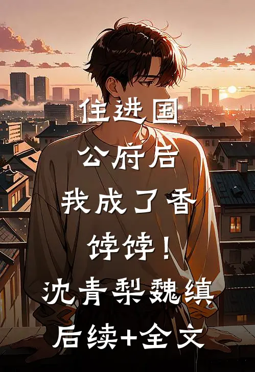 住进国公府后，我成了香饽饽！沈青梨魏缜后续+全文