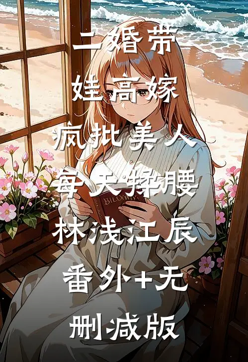 二婚带娃高嫁，疯批美人每天揉腰林浅江辰:番外+无删减版