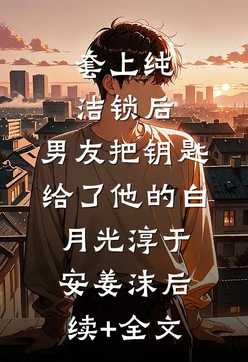 套上纯洁锁后，男友把钥匙给了他的白月光淳于安姜沫后续+全文