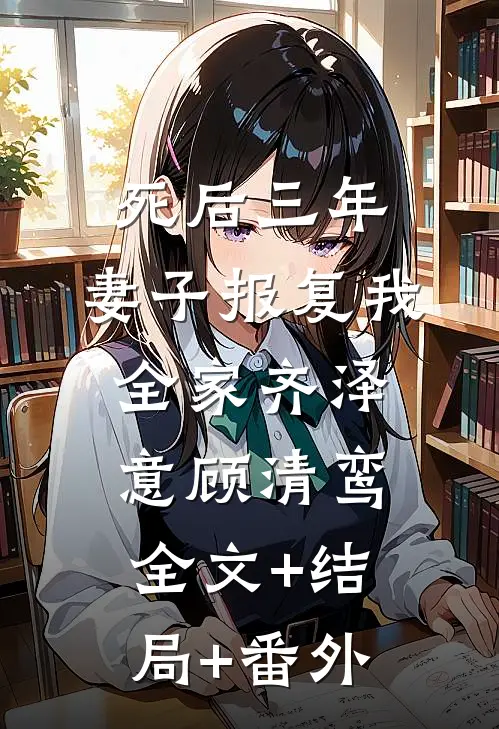 死后三年，妻子报复我全家齐泽意顾清鸾:全文+结局+番外