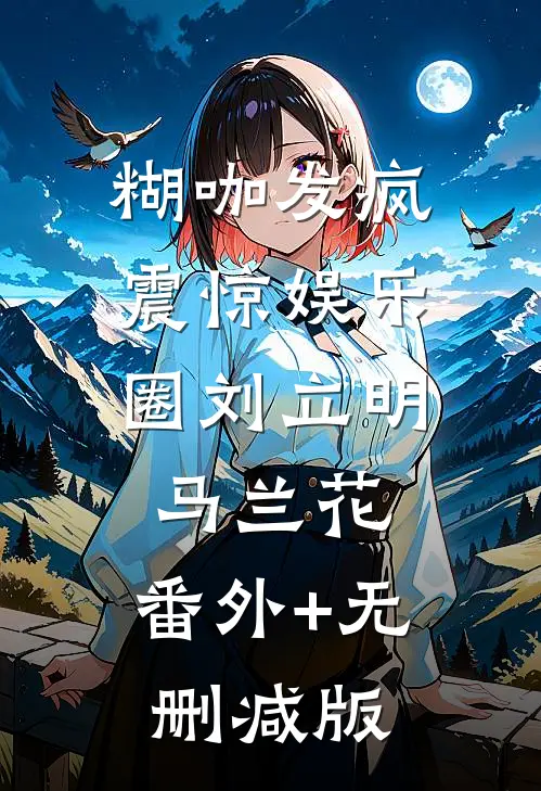 糊咖发疯震惊娱乐圈刘立明马兰花:番外+无删减版