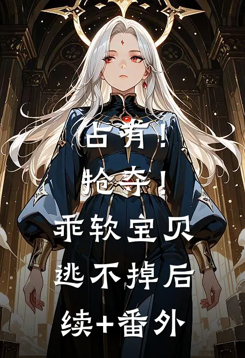 占有！抢夺！乖软宝贝逃不掉后续+番外
