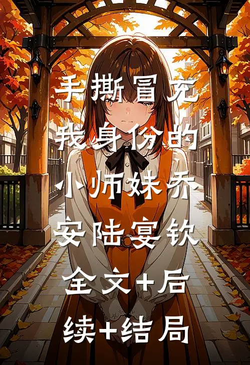 手撕冒充我身份的小师妹乔安陆宴钦:全文+后续+结局