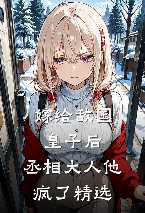 嫁给敌国皇子后，丞相大人他疯了精选
