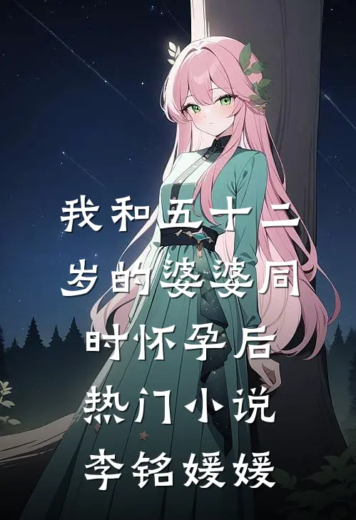 我和五十二岁的婆婆同时怀孕后热门小说李铭媛媛