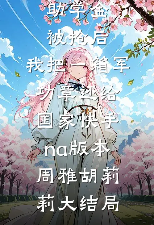 助学金被抢后，我把一箱军功章还给国家快手na版本周雅胡莉莉大结局