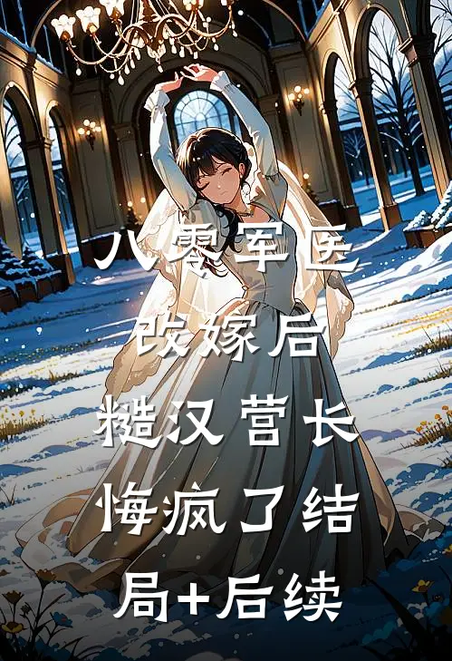八零军医改嫁后，糙汉营长悔疯了结局+后续