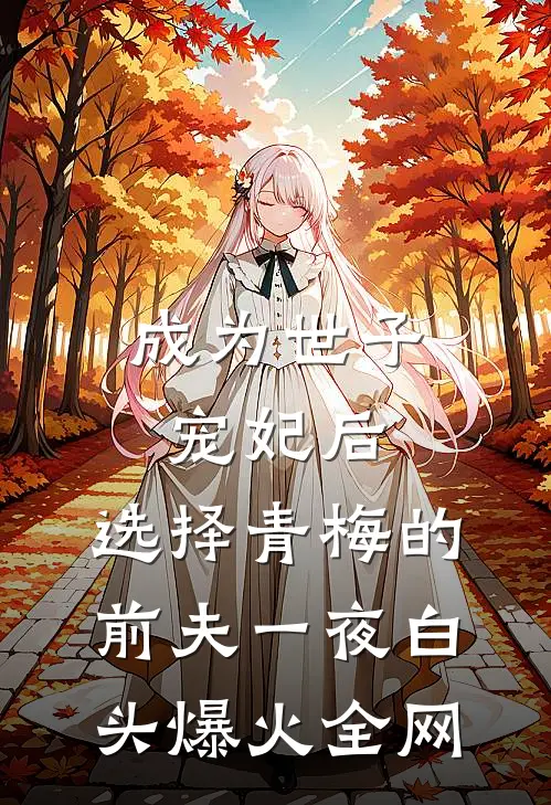 成为世子宠妃后，选择青梅的前夫一夜白头爆火全网