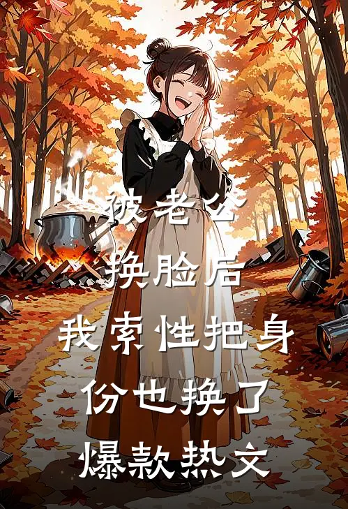 被老公换脸后，我索性把身份也换了爆款热文