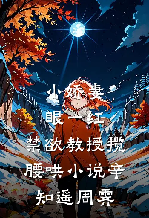 小娇妻眼一红，禁欲教授揽腰哄小说辛知遥周霁