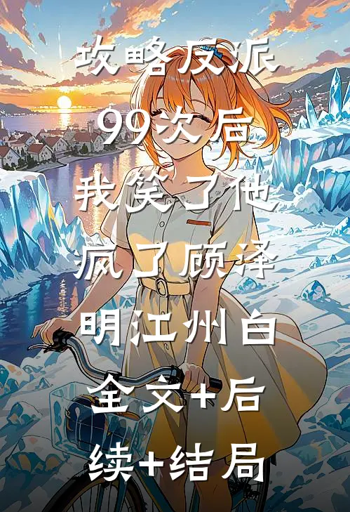 攻略反派99次后，我笑了他疯了顾泽明江州白:全文+后续+结局