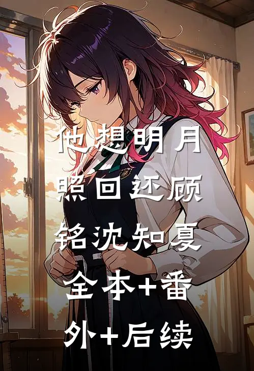 他想明月照回还顾铭沈知夏:全本+番外+后续