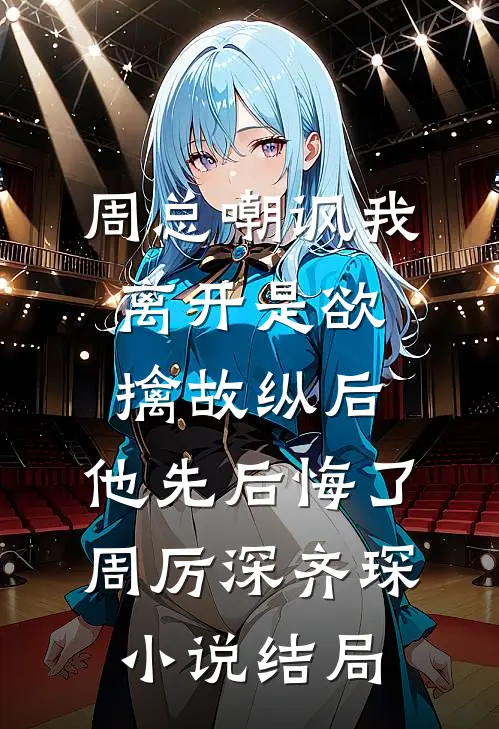 周总嘲讽我离开是欲擒故纵后，他先后悔了周厉深齐琛小说结局