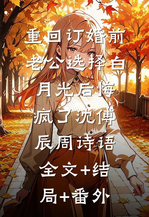 重回订婚前，老公选择白月光后悔疯了沈傅辰周诗语:全文+结局+番外