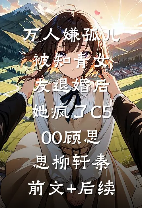 万人嫌孤儿被知青女友退婚后，她疯了C500顾思思柳轩秦:前文+后续