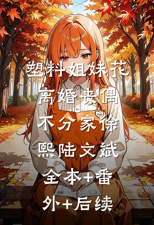 塑料姐妹花，离婚丧偶不分家徐熙陆文斌:全本+番外+后续