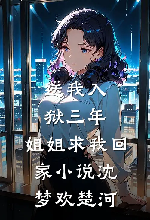 送我入狱三年，姐姐求我回家小说沈梦欢楚河