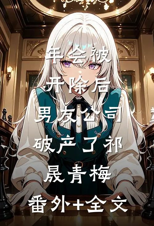 年会被开除后，男友公司破产了祁晟青梅:(番外)+(全文)