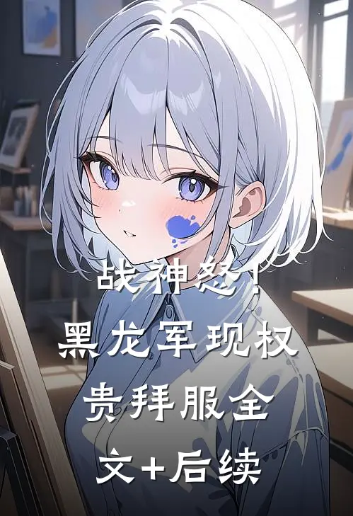 战神怒！黑龙军现，权贵拜服全文+后续
