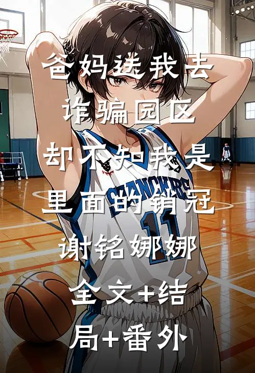 爸妈送我去诈骗园区，却不知我是里面的销冠谢铭娜娜全文+结局+番外
