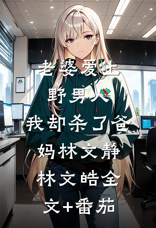老婆爱上野男人，我却杀了爸妈林文静林文皓全文+番茄