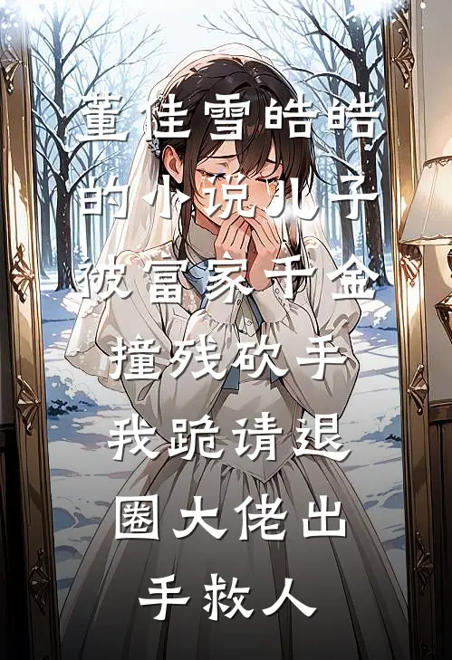 董佳雪皓皓的小说儿子被富家千金撞残砍手，我跪请退圈大佬出手救人