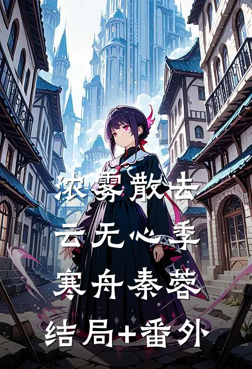 浓雾散去云无心季寒舟秦蓉:结局+番外