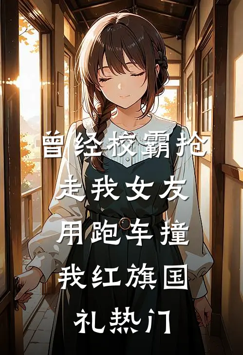 曾经校霸抢走我女友，用跑车撞我红旗国礼热门