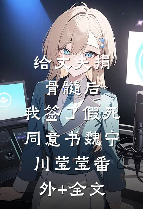 给丈夫捐骨髓后，我签了假死同意书魏宁川莹莹(番外)+(全文)