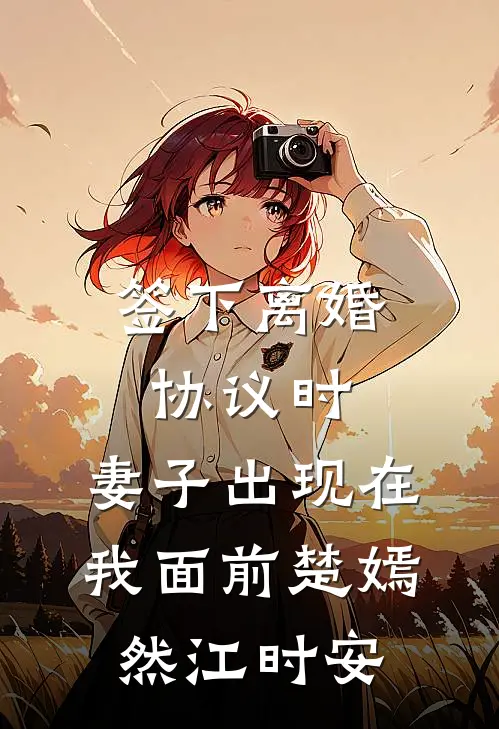 签下离婚协议时，妻子出现在我面前(楚嫣然江时安)