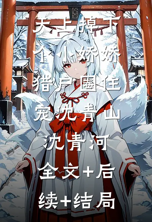 天上掉下个小娇娇，猎户圈住宠沈青山沈青河:全文+后续+结局