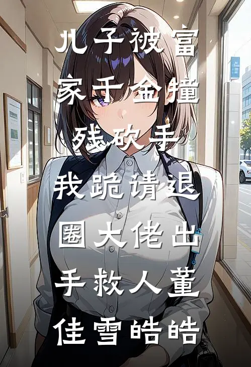 儿子被富家千金撞残砍手，我跪请退圈大佬出手救人(董佳雪皓皓)