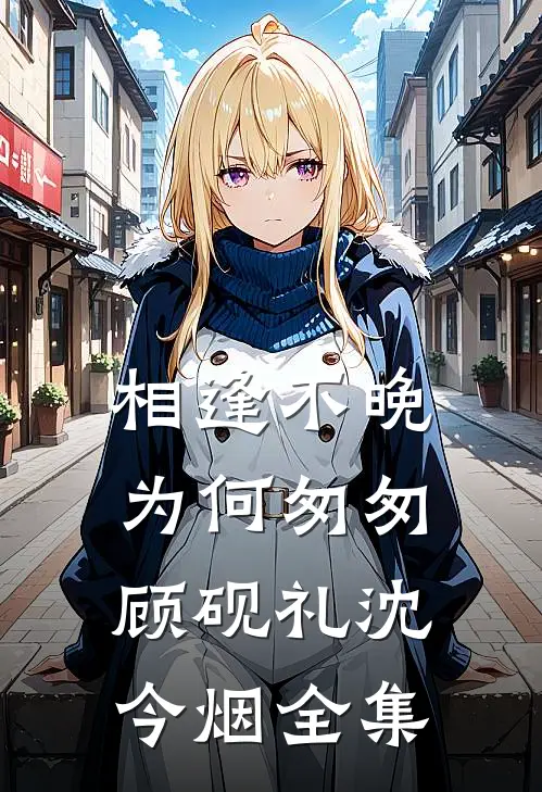 相逢不晚为何匆匆顾砚礼沈今烟全集