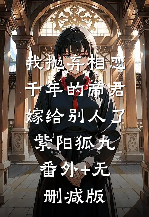 我抛弃相恋千年的帝君嫁给别人了紫阳狐九:番外+无删减版