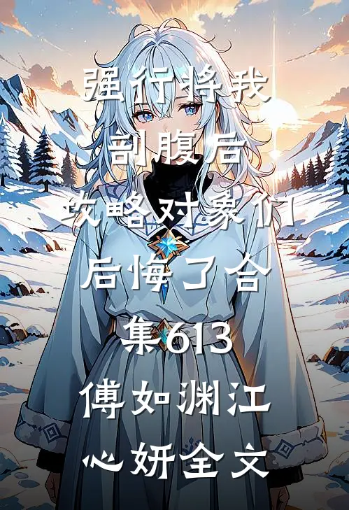 强行将我剖腹后，攻略对象们后悔了合集613傅如渊江心妍全文