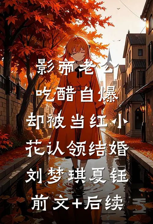 影帝老公吃醋自爆，却被当红小花认领结婚刘梦琪夏钰前文+后续