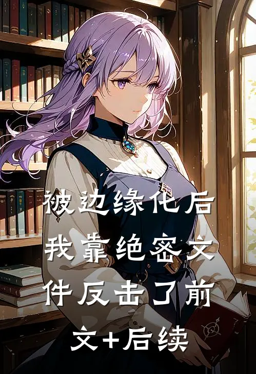 被边缘化后，我靠绝密文件反击了前文+后续