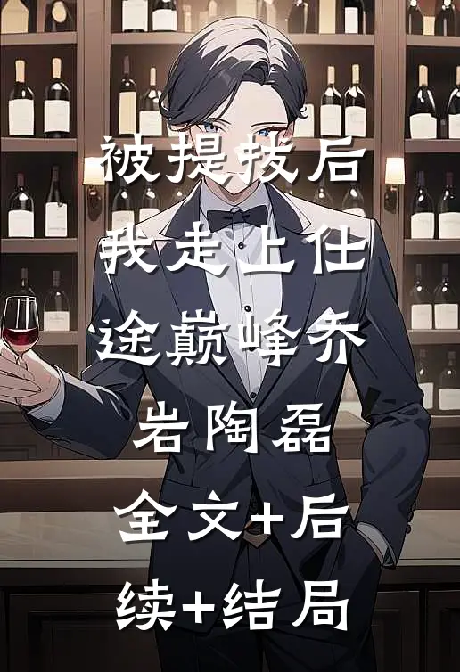 被提拔后，我走上仕途巅峰乔岩陶磊:全文+后续+结局