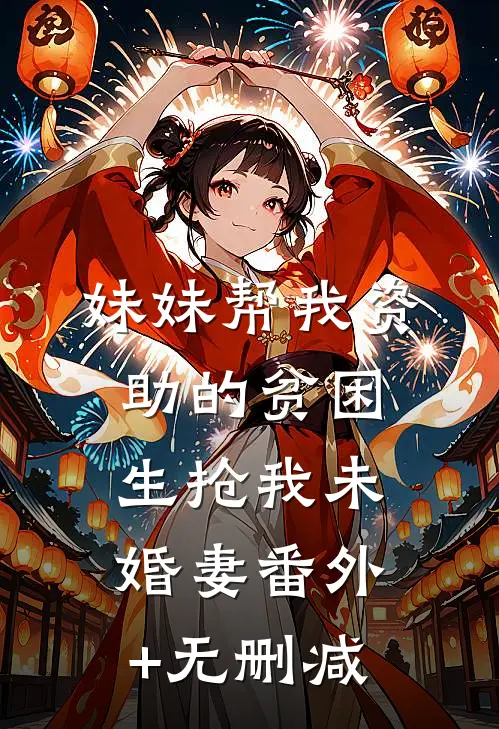 妹妹帮我资助的贫困生抢我未婚妻番外+无删减