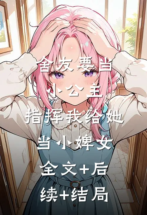 舍友要当小公主，指挥我给她当小婢女:全文+后续+结局