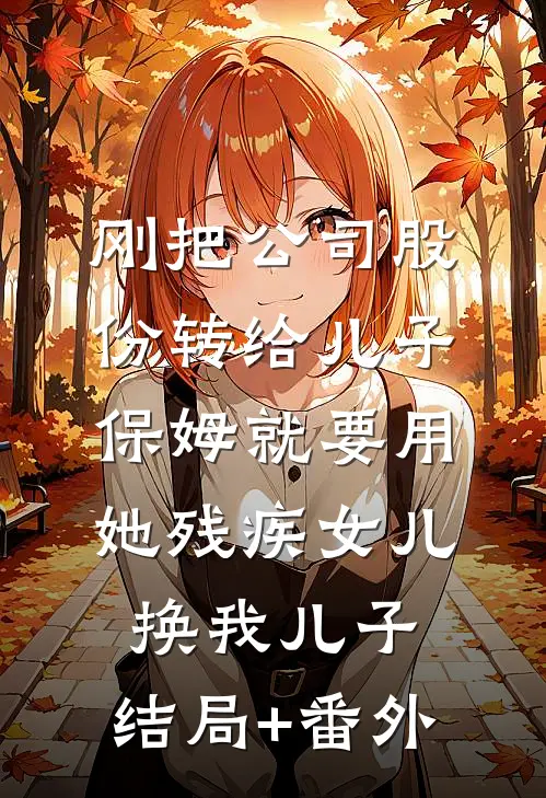 刚把公司股份转给儿子，保姆就要用她残疾女儿换我儿子:结局+番外