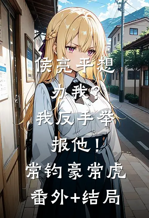 侯亮平想办我？我反手举报他！常钧豪常虎:(番外)+(结局)