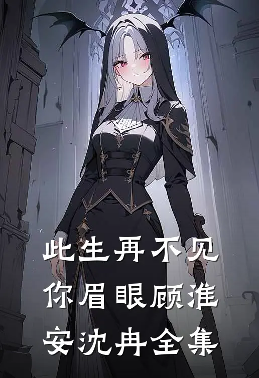 此生再不见你眉眼顾淮安沈冉全集