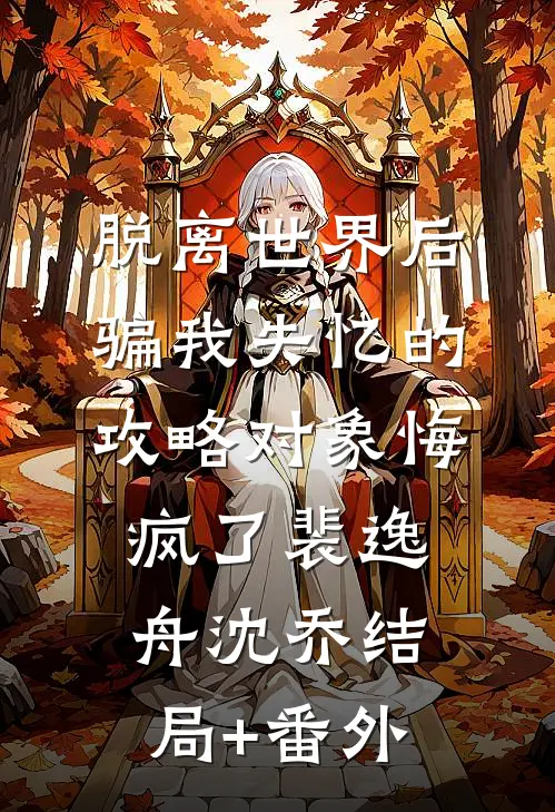 脱离世界后，骗我失忆的攻略对象悔疯了裴逸舟沈乔结局+番外