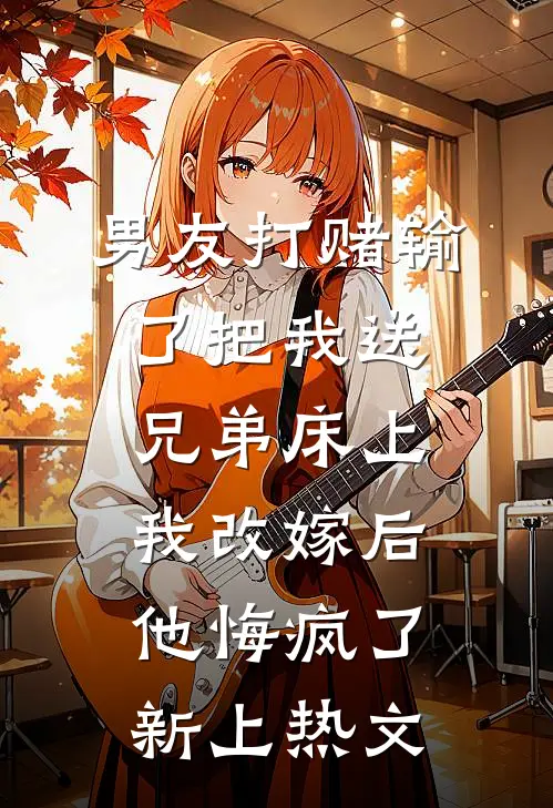 男友打赌输了把我送兄弟床上，我改嫁后他悔疯了新上热文