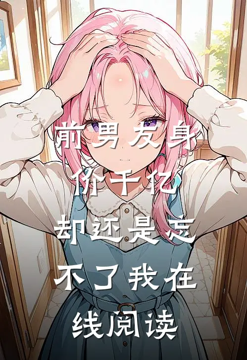 前男友身价千亿，却还是忘不了我在线阅读