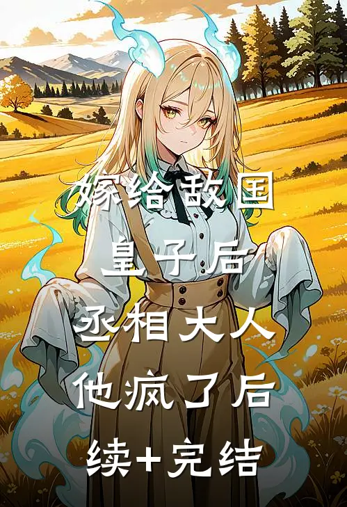 嫁给敌国皇子后，丞相大人他疯了后续+完结