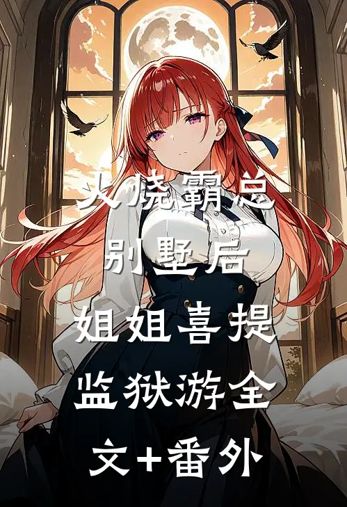 火烧霸总别墅后，姐姐喜提监狱游全文+番外