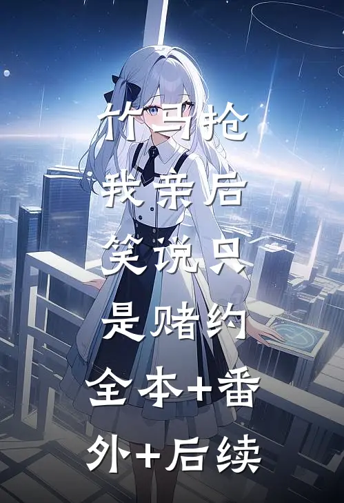 竹马抢我亲后， 笑说只是赌约:全本+番外+后续